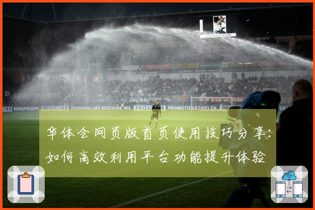 华体会网页版首页使用技巧分享：如何高效利用平台功能提升体验