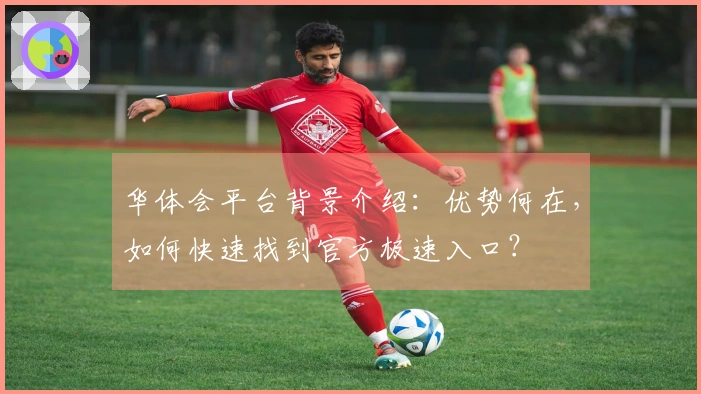 华体会平台背景介绍：优势何在，如何快速找到官方极速入口？