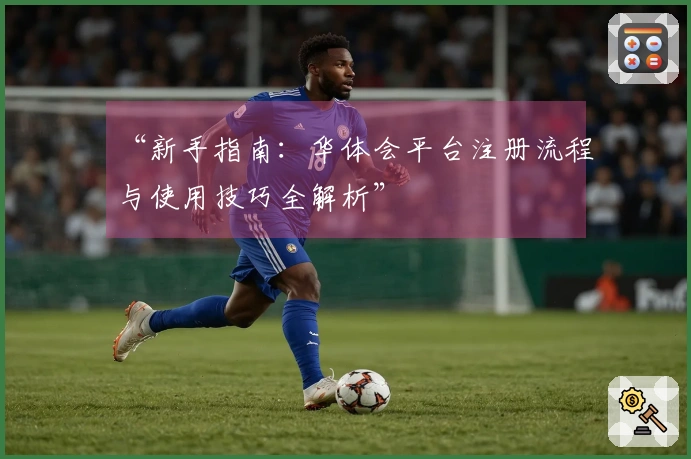 “新手指南：华体会平台注册流程与使用技巧全解析”