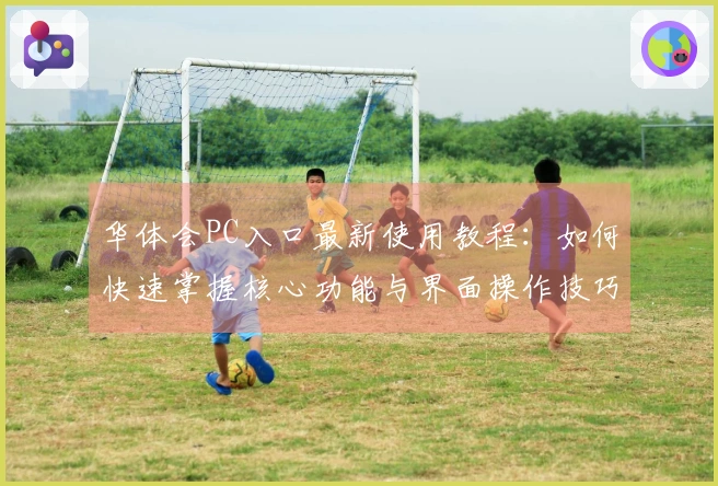 华体会PC入口最新使用教程：如何快速掌握核心功能与界面操作技巧