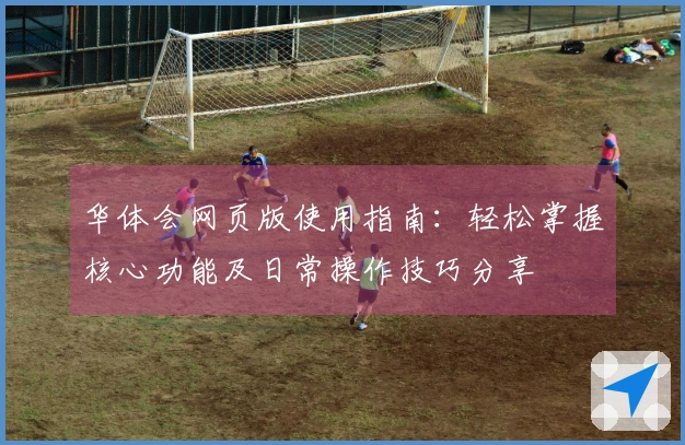 华体会网页版使用指南：轻松掌握核心功能及日常操作技巧分享