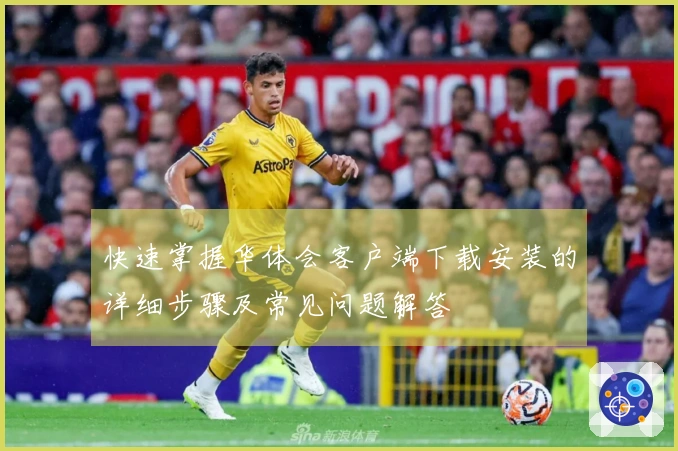 快速掌握华体会客户端下载安装的详细步骤及常见问题解答