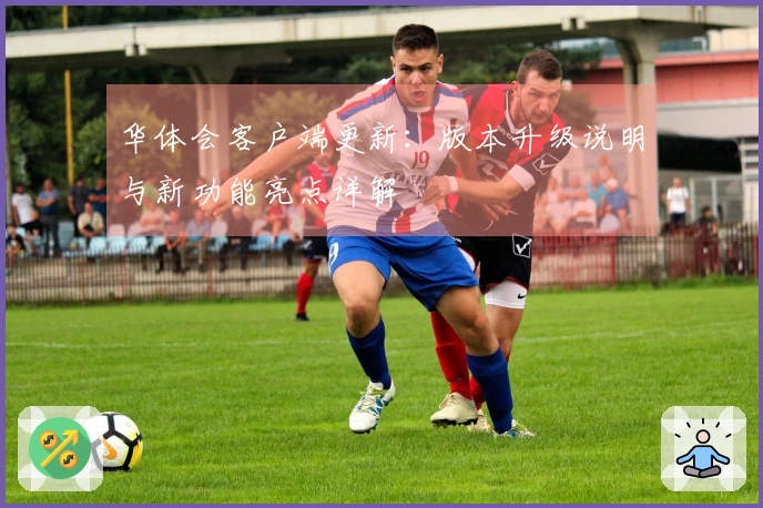 华体会客户端更新：版本升级说明与新功能亮点详解