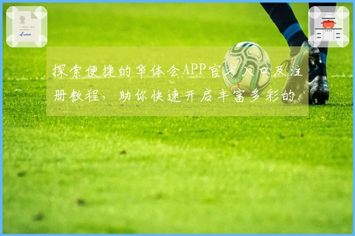 探索便捷的华体会APP官方入口及注册教程，助你快速开启丰富多彩的应用世界