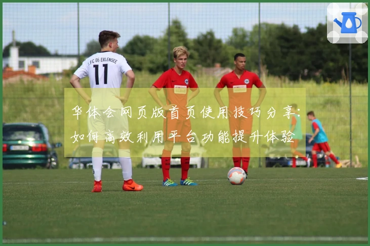 华体会网页版首页使用技巧分享：如何高效利用平台功能提升体验