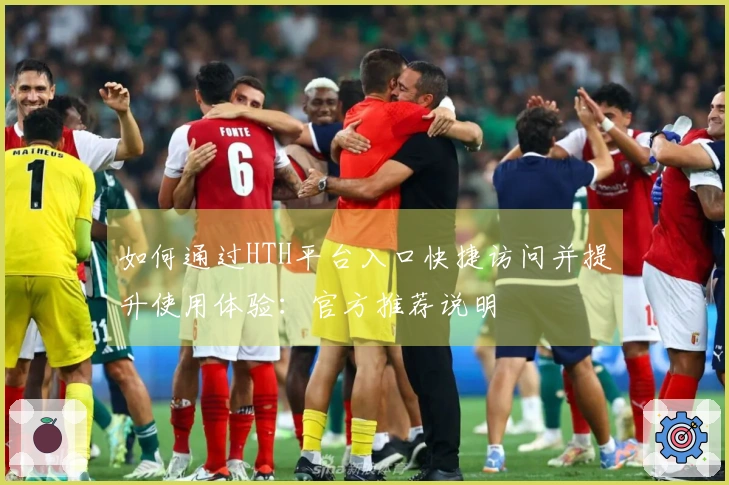 如何通过HTH平台入口快捷访问并提升使用体验：官方推荐说明