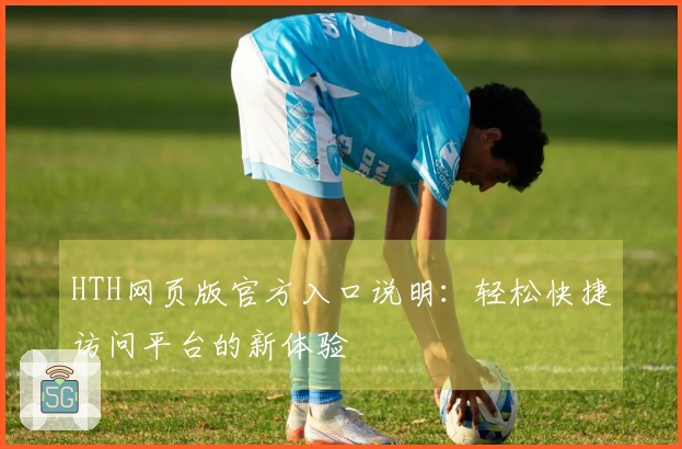 HTH网页版官方入口说明：轻松快捷访问平台的新体验