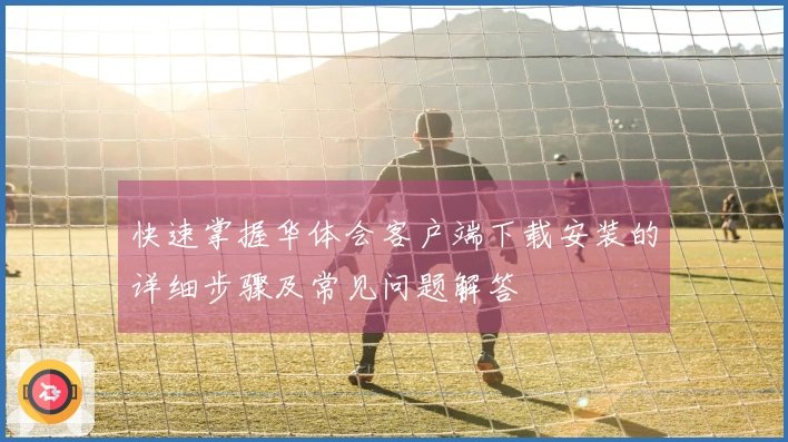 快速掌握华体会客户端下载安装的详细步骤及常见问题解答