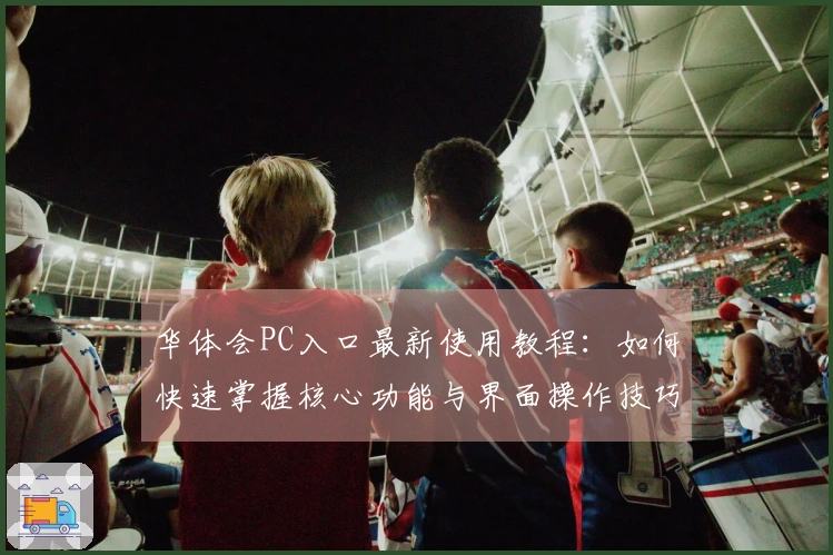 华体会PC入口最新使用教程：如何快速掌握核心功能与界面操作技巧