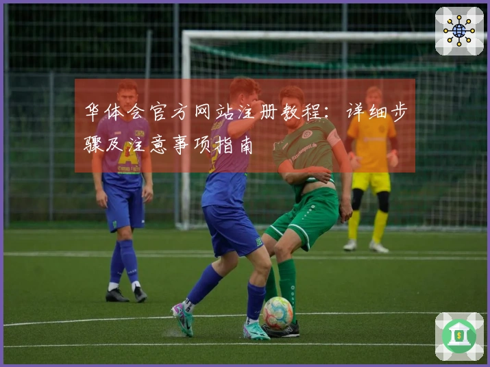 华体会官方网站注册教程：详细步骤及注意事项指南