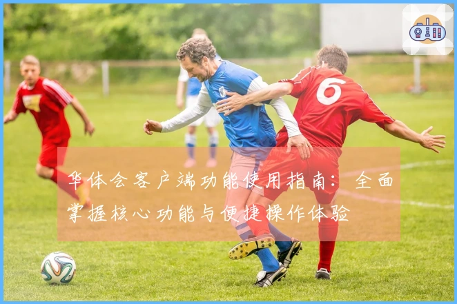 华体会客户端功能使用指南：全面掌握核心功能与便捷操作体验