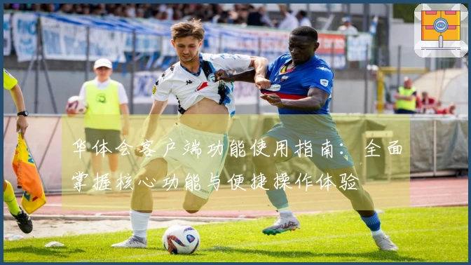 华体会客户端功能使用指南：全面掌握核心功能与便捷操作体验