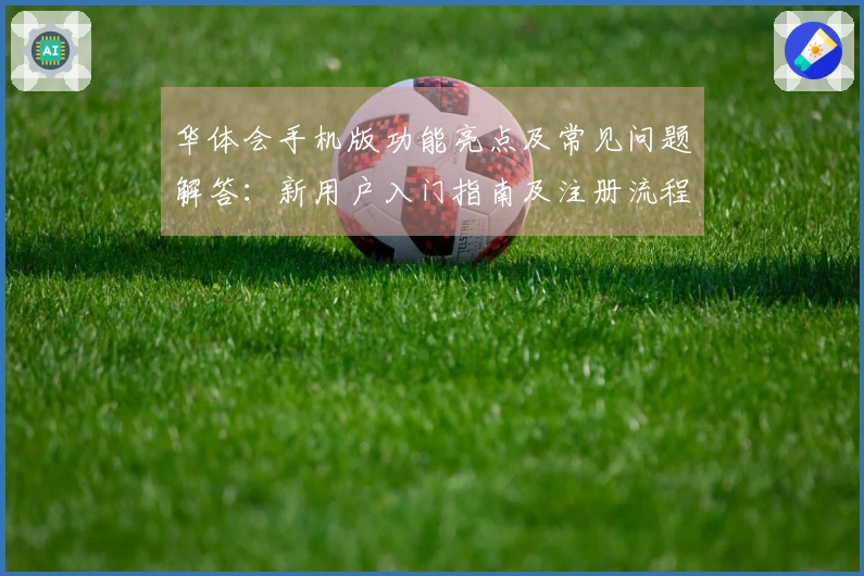 华体会手机版功能亮点及常见问题解答：新用户入门指南及注册流程详细说明