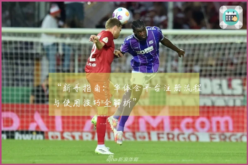 “新手指南：华体会平台注册流程与使用技巧全解析”