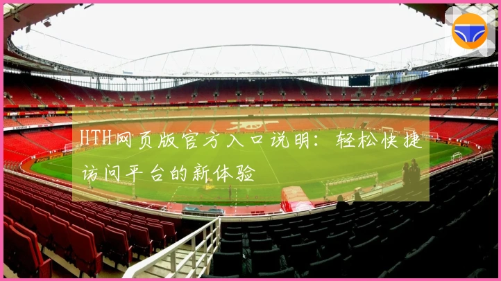 HTH网页版官方入口说明：轻松快捷访问平台的新体验