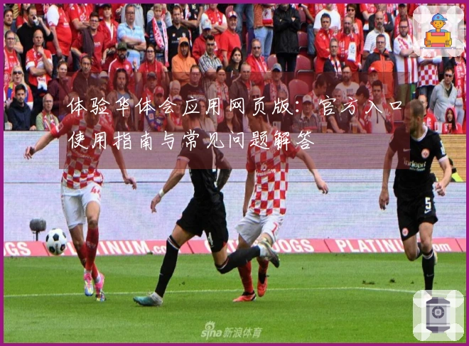 体验华体会应用网页版：官方入口使用指南与常见问题解答