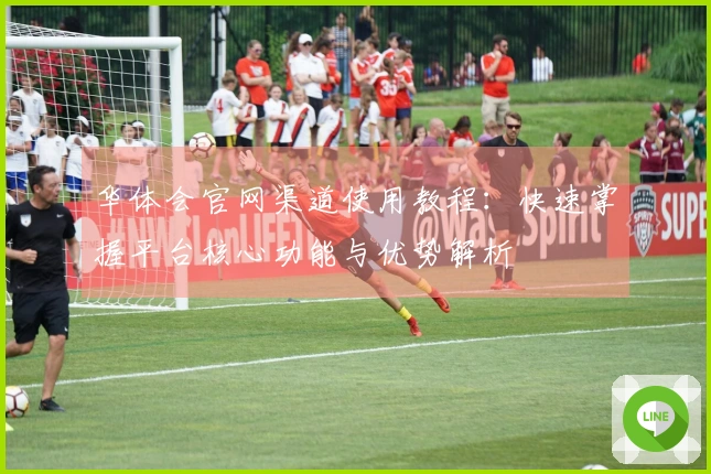 华体会官网渠道使用教程：快速掌握平台核心功能与优势解析