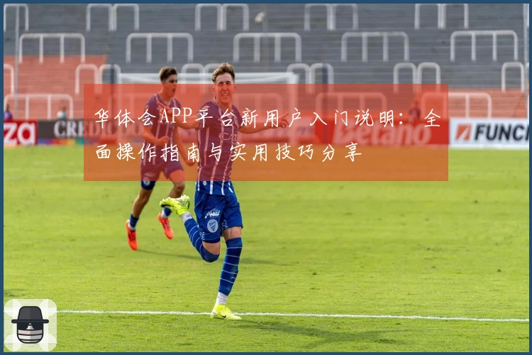 华体会APP平台新用户入门说明：全面操作指南与实用技巧分享